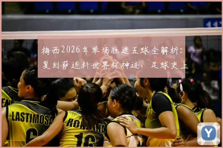 梅西2026年单场独进五球全解析：复刻萨连科世界杯神迹，足球史上单场五球球员盘点