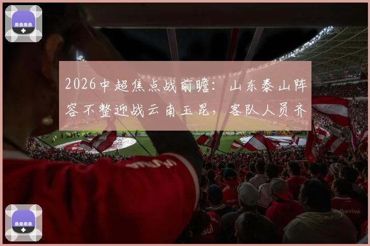 2026中超焦点战前瞻：山东泰山阵容不整迎战云南玉昆，客队人员齐整欲趁势抢分