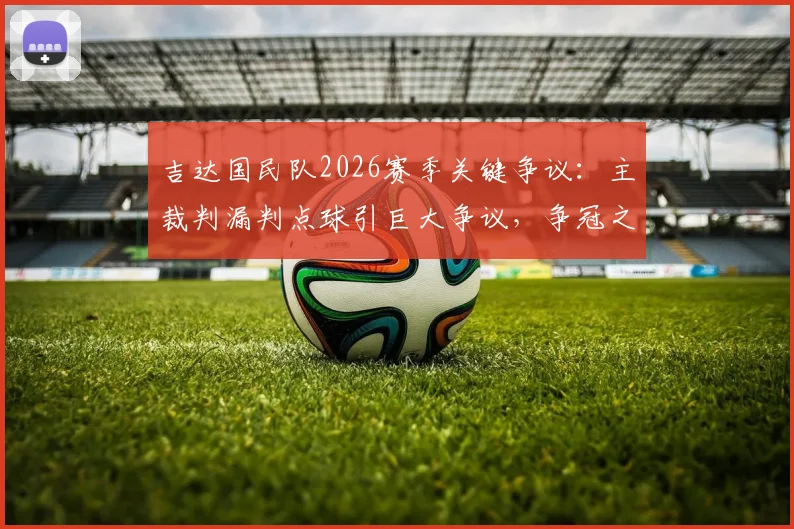 吉达国民队2026赛季关键争议：主裁判漏判点球引巨大争议，争冠之路遭遇严重误判影响