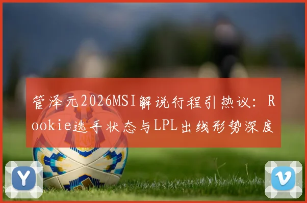 管泽元2026MSI解说行程引热议:Rookie选手状态与LPL出线形势深度分析,破解“毒奶”预言