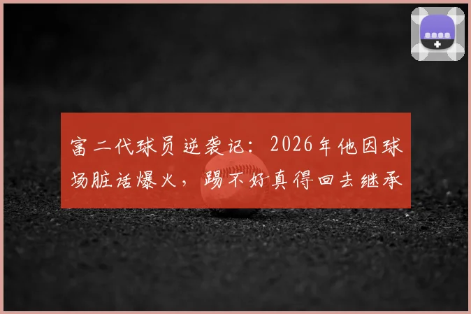 富二代球员逆袭记:2026年他因球场脏话爆火,踢不好真得回去继承亿万家产