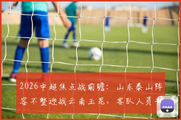 2026中超焦点战前瞻：山东泰山阵容不整迎战云南玉昆，客队人员齐整欲趁势抢分