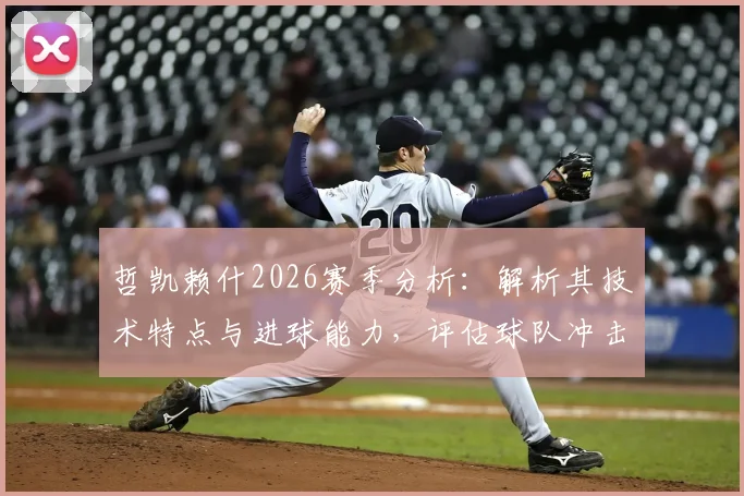 哲凯赖什2026赛季分析:解析其技术特点与进球能力,评估球队冲击冠军概率与形势