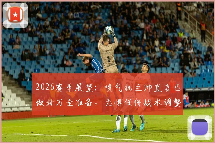 2026赛季展望:喷气机主帅直言已做好万全准备,无惧任何战术调整挑战