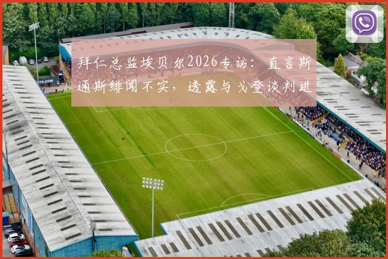 拜仁总监埃贝尔2026专访:直言斯通斯绯闻不实,透露与戈登谈判进展顺利