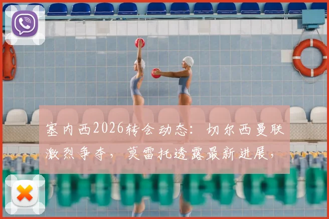 塞内西2026转会动态:切尔西曼联激烈争夺,莫雷托透露最新进展,球员特点深度分析