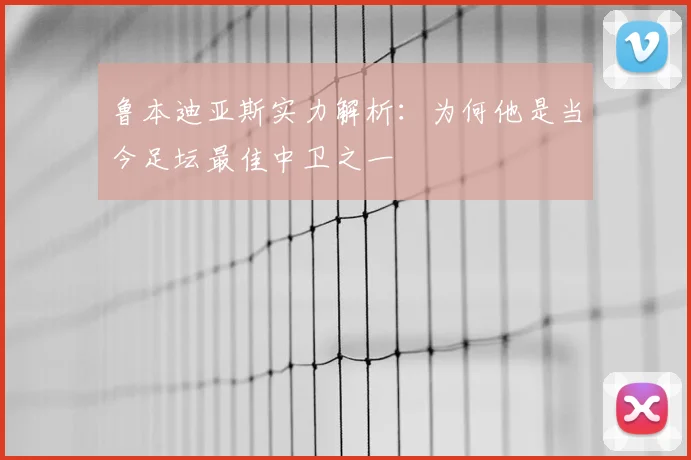 鲁本迪亚斯实力解析:为何他是当今足坛最佳中卫之一