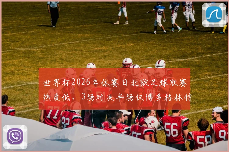 世界杯2026年休赛日北欧足球联赛热度低，3场对决半场仅博多格林特进1球，赛况解析