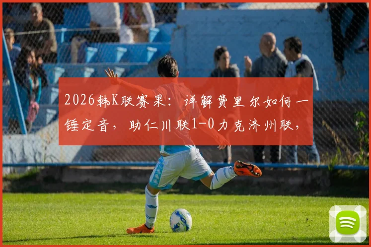 2026韩K联赛果：详解费里尔如何一锤定音，助仁川联1-0力克济州联，附双方近期交锋解析