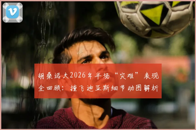 胡桑诺夫2026年半场“灾难”表现全回顾:撞飞迪亚斯细节动图解析,染黄始末及险酿门将乌龙瞬间