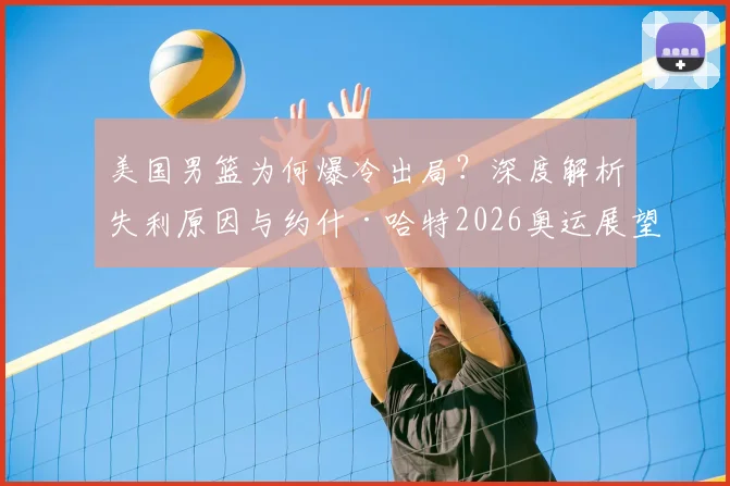 美国男篮为何爆冷出局？深度解析失利原因与约什·哈特2026奥运展望，探讨国际篮坛格局变化