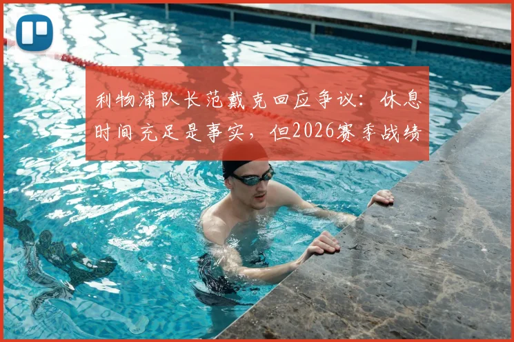 利物浦队长范戴克回应争议:休息时间充足是事实,但2026赛季战绩不佳责任不在教练斯洛特