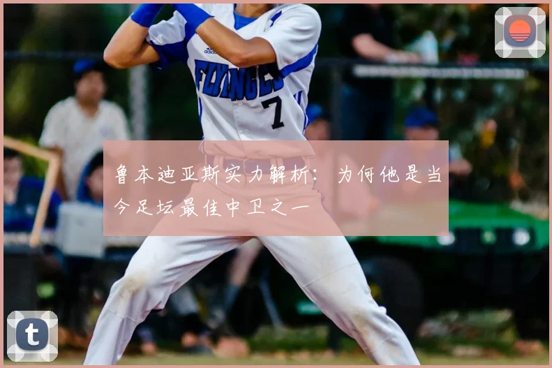 鲁本迪亚斯实力解析：为何他是当今足坛最佳中卫之一