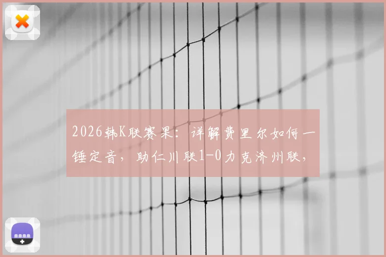 2026韩K联赛果:详解费里尔如何一锤定音,助仁川联1-0力克济州联,附双方近期交锋解析