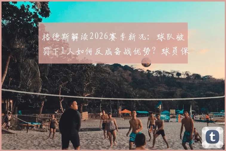 格德斯解读2026赛季新况：球队被罚下1人如何反成备战优势？球员保持状态的3个关键心得