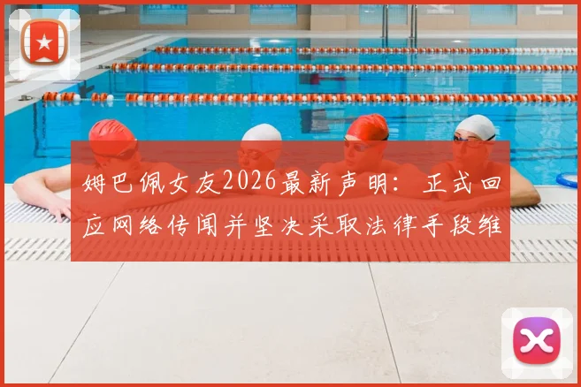 姆巴佩女友2026最新声明：正式回应网络传闻并坚决采取法律手段维权，澄清不实信息
