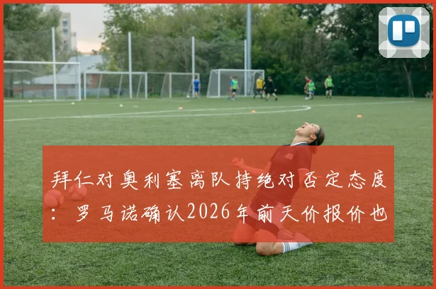 拜仁对奥利塞离队持绝对否定态度:罗马诺确认2026年前天价报价也不放人,球员未来何去何从?