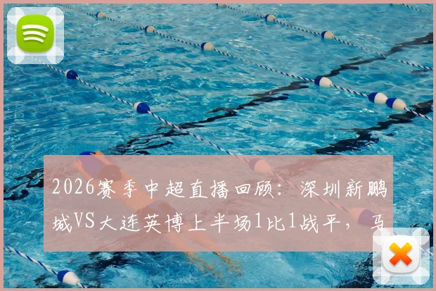 2026赛季中超直播回顾：深圳新鹏城VS大连英博上半场1比1战平，马莱莱点球马马杜乌龙引发热议