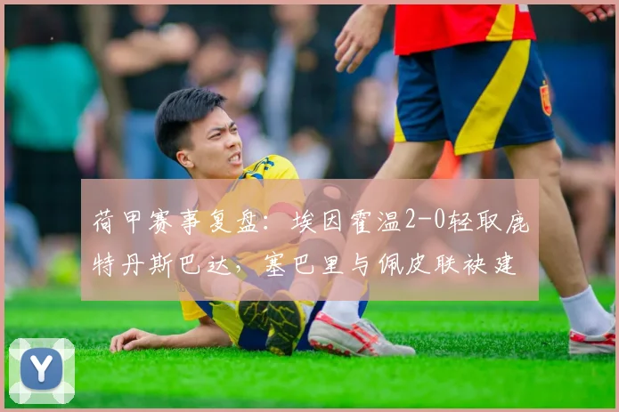 荷甲赛事复盘：埃因霍温2-0轻取鹿特丹斯巴达，塞巴里与佩皮联袂建功锁定胜局，附2026赛季最新积分榜
