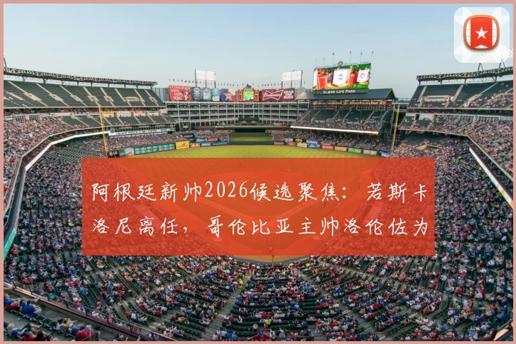 阿根廷新帅2026候选聚焦:若斯卡洛尼离任,哥伦比亚主帅洛伦佐为何成热门?附履历与战术解析