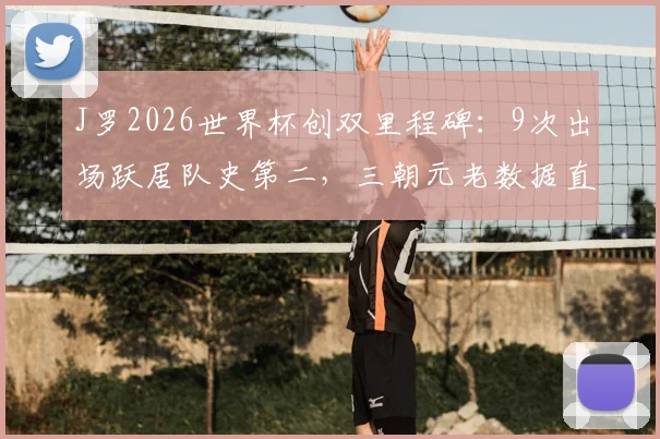 J罗2026世界杯创双里程碑：9次出场跃居队史第二，三朝元老数据直追传奇，未来何去何从？