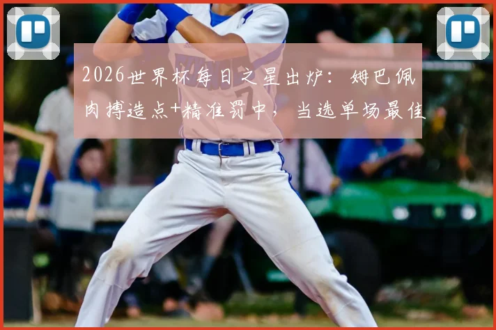 2026世界杯每日之星出炉：姆巴佩肉搏造点+精准罚中，当选单场最佳球员深度解析