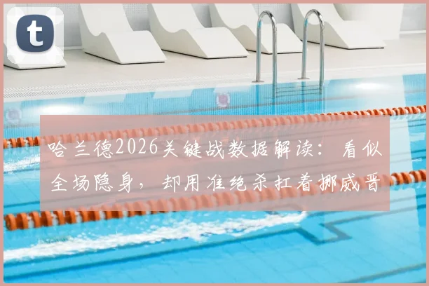 哈兰德2026关键战数据解读：看似全场隐身，却用准绝杀扛着挪威晋级，这表现到底该如何评价？