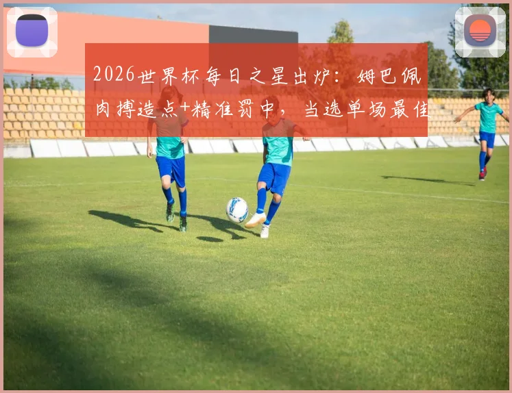 2026世界杯每日之星出炉：姆巴佩肉搏造点+精准罚中，当选单场最佳球员深度解析