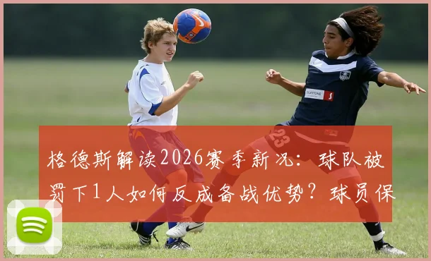 格德斯解读2026赛季新况:球队被罚下1人如何反成备战优势?球员保持状态的3个关键心得