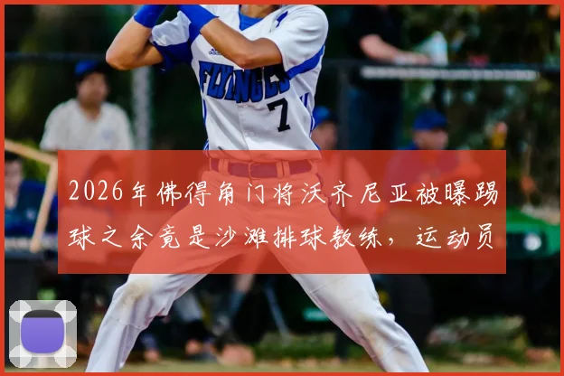 2026年佛得角门将沃齐尼亚被曝踢球之余竟是沙滩排球教练,运动员跨界执教引热议