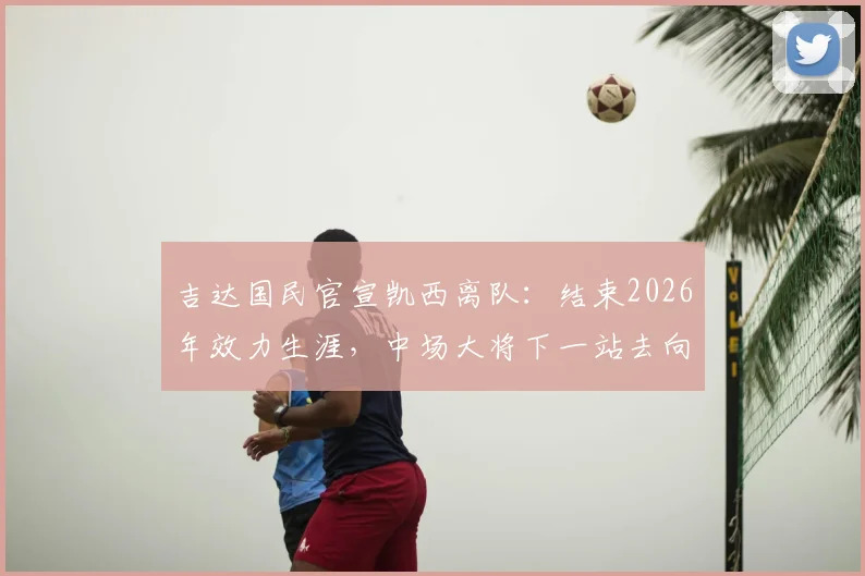 吉达国民官宣凯西离队：结束2026年效力生涯，中场大将下一站去向何方，附沙特联赛生涯数据回顾
