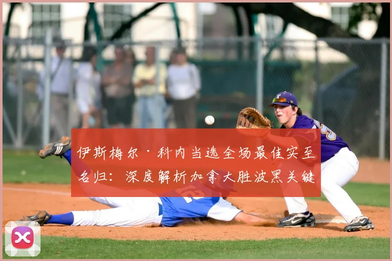 伊斯梅尔·科内当选全场最佳实至名归：深度解析加拿大胜波黑关键数据，展望2026世预赛中场核心作用