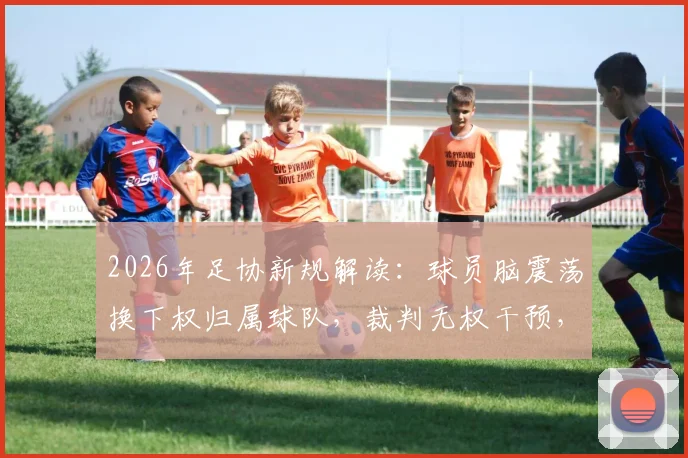 2026年足协新规解读：球员脑震荡换下权归属球队，裁判无权干预，详解杨世元案例