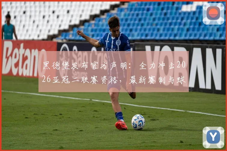 黑德堡发布官方声明：全力冲击2026亚冠二联赛资格，最新赛制与球队前景深度分析