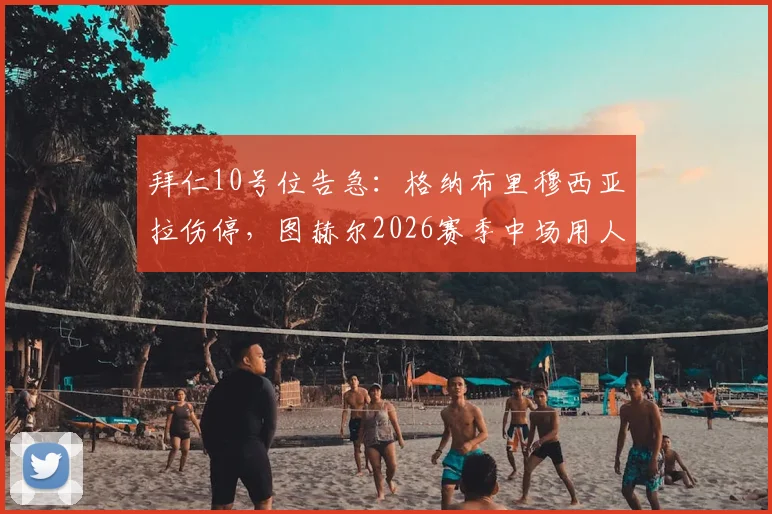拜仁10号位告急：格纳布里穆西亚拉伤停，图赫尔2026赛季中场用人如何调整？深度解析三大备选方案