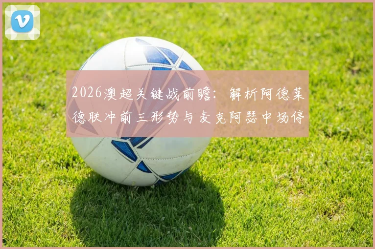 2026澳超关键战前瞻：解析阿德莱德联冲前三形势与麦克阿瑟中场停赛危机