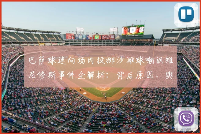 巴萨球迷向场内投掷沙滩球嘲讽维尼修斯事件全解析：背后原因、舆论争议与西甲官方态度深度追踪