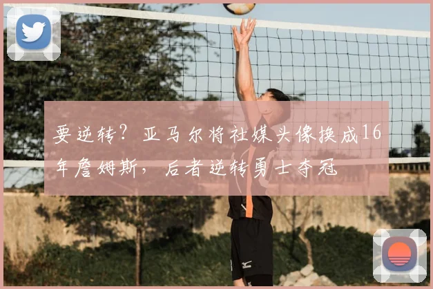 要逆转？亚马尔将社媒头像换成16年詹姆斯，后者逆转勇士夺冠