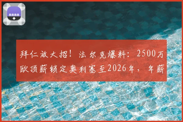 拜仁放大招！法尔克爆料：2500万欧顶薪锁定奥利塞至2026年，年薪细节与合同年限全解析