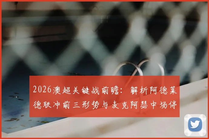 2026澳超关键战前瞻：解析阿德莱德联冲前三形势与麦克阿瑟中场停赛危机