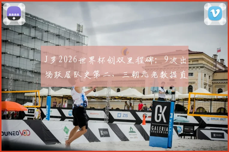 J罗2026世界杯创双里程碑：9次出场跃居队史第二，三朝元老数据直追传奇，未来何去何从？