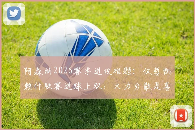 阿森纳2026赛季进攻难题：仅哲凯赖什联赛进球上双，火力分散是喜是忧？深度剖析枪手战术