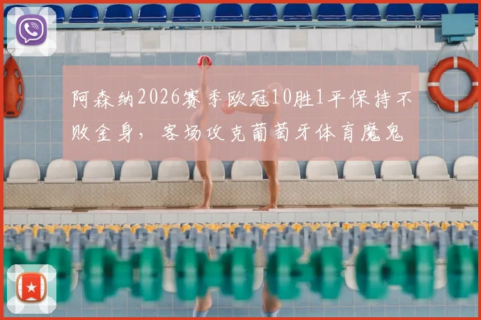 阿森纳2026赛季欧冠10胜1平保持不败金身,客场攻克葡萄牙体育魔鬼主场创历史