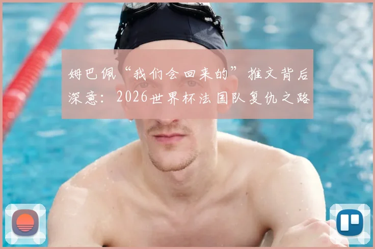 姆巴佩“我们会回来的”推文背后深意：2026世界杯法国队复仇之路与新领袖宣言，RMC犀利点评引发热议