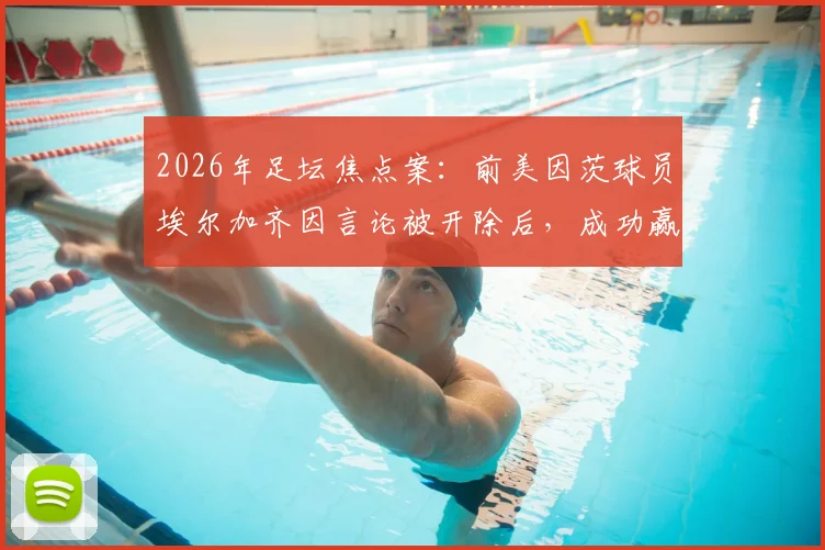 2026年足坛焦点案:前美因茨球员埃尔加齐因言论被开除后,成功赢得不当解雇诉讼全解析