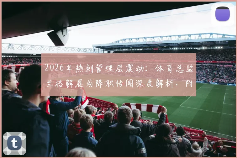 2026年热刺管理层震动：体育总监兰格解雇或降职传闻深度解析，附热刺最新引援策略前瞻