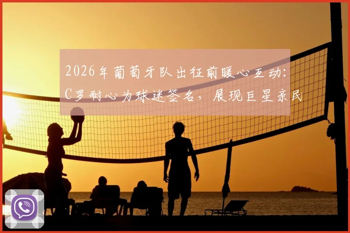 2026年葡萄牙队出征前暖心互动：C罗耐心为球迷签名，展现巨星亲民风范