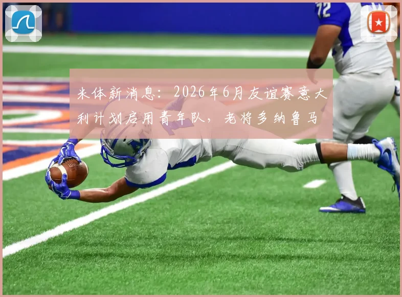 米体新消息:2026年6月友谊赛意大利计划启用青年队,老将多纳鲁马为何主动请缨?深度剖析背后原因