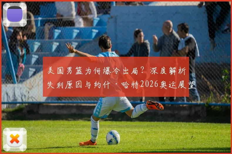 美国男篮为何爆冷出局？深度解析失利原因与约什·哈特2026奥运展望，探讨国际篮坛格局变化
