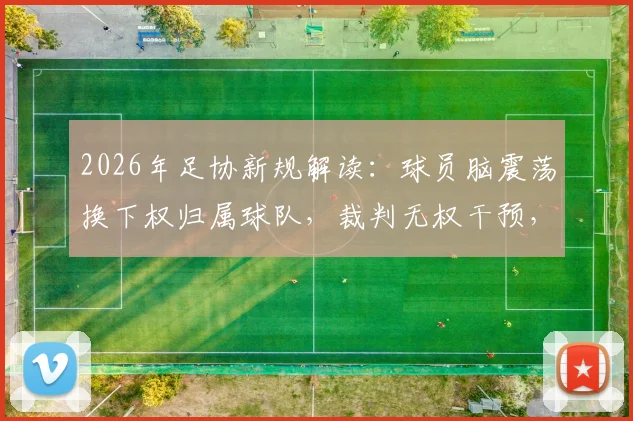 2026年足协新规解读:球员脑震荡换下权归属球队,裁判无权干预,详解杨世元案例